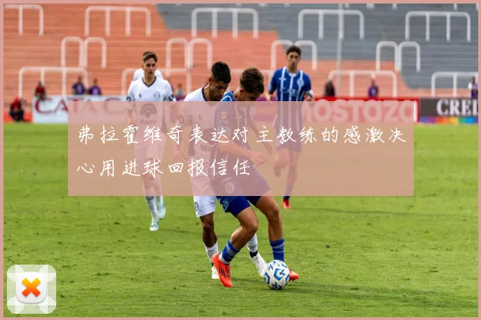 弗拉霍维奇表达对主教练的感激决心用进球回报信任