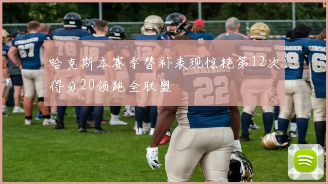 哈克斯本赛季替补表现惊艳第12次得分20领跑全联盟