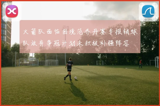 火箭队面临困境范乔丹赛季报销球队放弃争冠计划未积极补强阵容