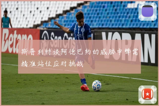 斯普利特谈阿德巴约的威胁中锋需精准站位应对挑战