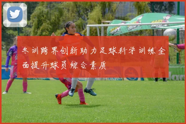 冬训跨界创新助力足球科学训练全面提升球员综合素质