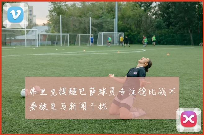 弗里克提醒巴萨球员专注德比战不要被皇马新闻干扰