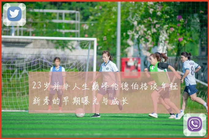 23岁并非人生巅峰伦德伯格谈年轻新秀的早期曝光与成长