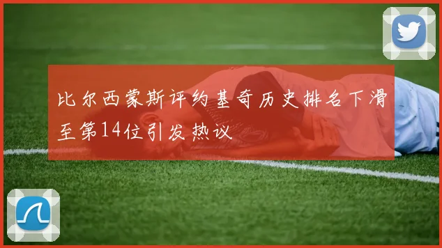 比尔西蒙斯评约基奇历史排名下滑至第14位引发热议