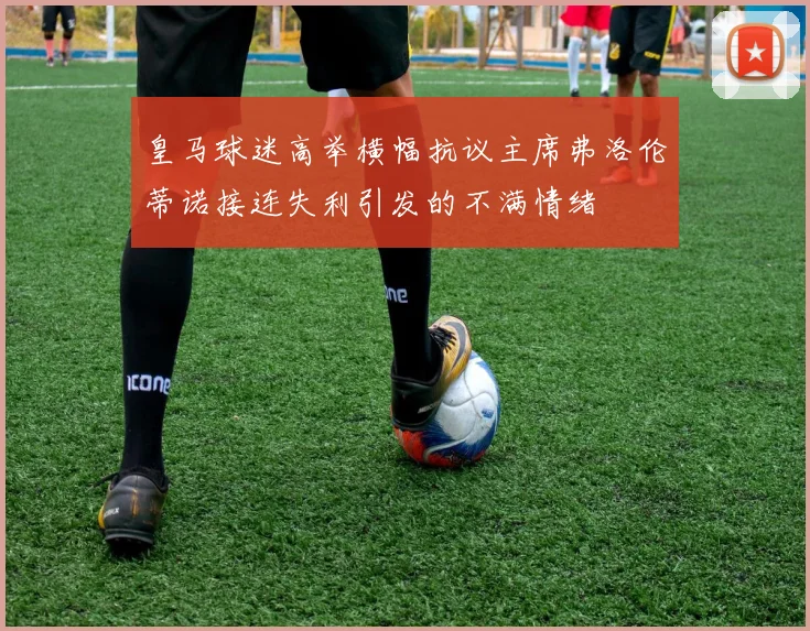 皇马球迷高举横幅抗议主席弗洛伦蒂诺接连失利引发的不满情绪