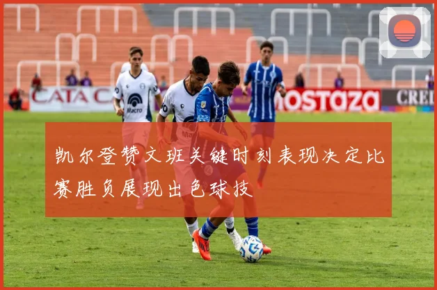 凯尔登赞文班关键时刻表现决定比赛胜负展现出色球技