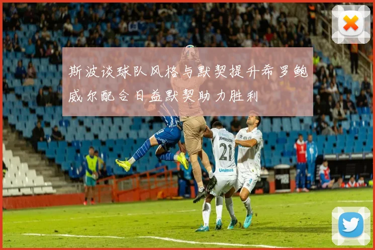 斯波谈球队风格与默契提升希罗鲍威尔配合日益默契助力胜利