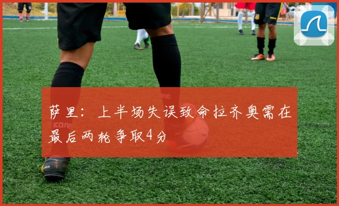 萨里：上半场失误致命拉齐奥需在最后两轮争取4分