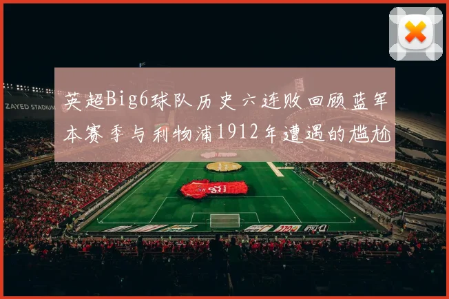 英超Big6球队历史六连败回顾蓝军本赛季与利物浦1912年遭遇的尴尬时刻