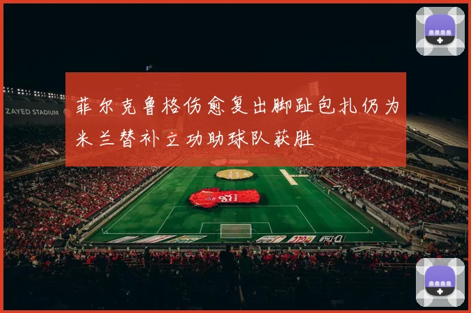 菲尔克鲁格伤愈复出脚趾包扎仍为米兰替补立功助球队获胜