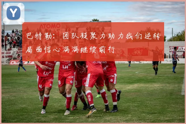 巴特勒：团队凝聚力助力我们逆转局面信心满满继续前行