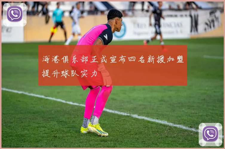 海港俱乐部正式宣布四名新援加盟提升球队实力
