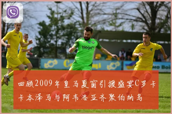 回顾2009年皇马夏窗引援盛宴C罗卡卡本泽马与阿韦洛亚齐聚伯纳乌