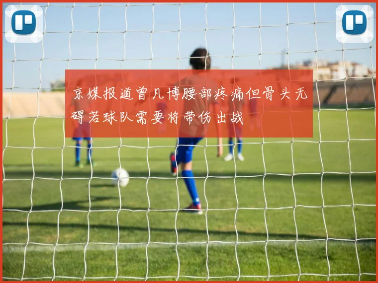 京媒报道曾凡博腰部疼痛但骨头无碍若球队需要将带伤出战